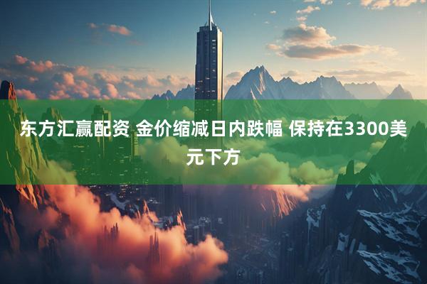 东方汇赢配资 金价缩减日内跌幅 保持在3300美元下方