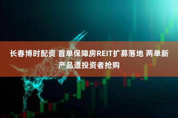 长春博时配资 首单保障房REIT扩募落地 两单新产品遭投资者抢购