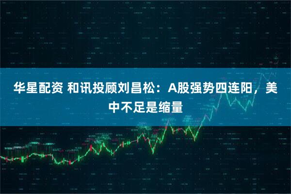 华星配资 和讯投顾刘昌松：A股强势四连阳，美中不足是缩量