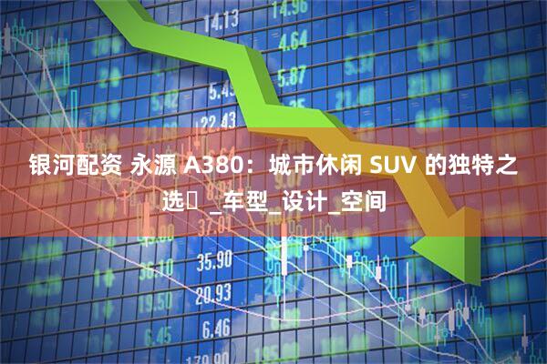 银河配资 永源 A380：城市休闲 SUV 的独特之选​_车型_设计_空间
