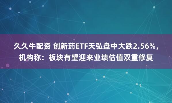 久久牛配资 创新药ETF天弘盘中大跌2.56%，机构称：板块有望迎来业绩估值双重修复