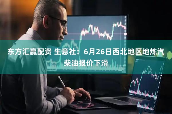 东方汇赢配资 生意社：6月26日西北地区地炼汽柴油报价下滑