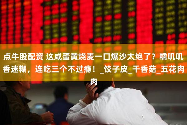 点牛股配资 这咸蛋黄烧麦一口爆沙太绝了？糯叽叽香迷糊，连吃三个不过瘾！_饺子皮_干香菇_五花肉