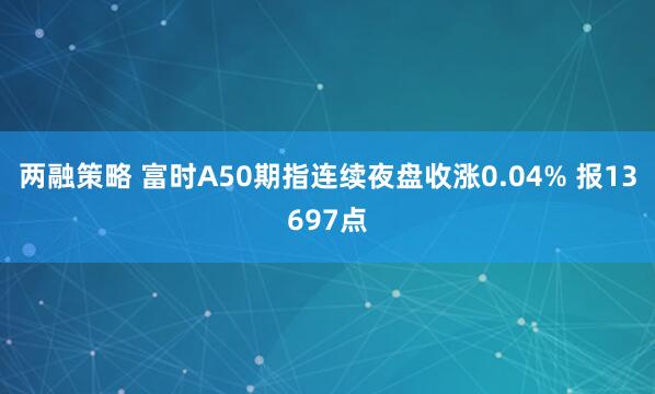 两融策略 富时A50期指连续夜盘收涨0.04% 报13697点
