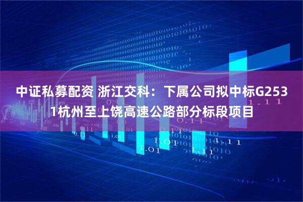 中证私募配资 浙江交科：下属公司拟中标G2531杭州至上饶高速公路部分标段项目