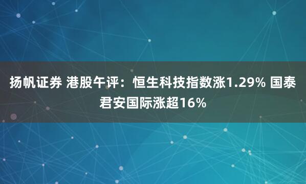 扬帆证券 港股午评：恒生科技指数涨1.29% 国泰君安国际涨超16%