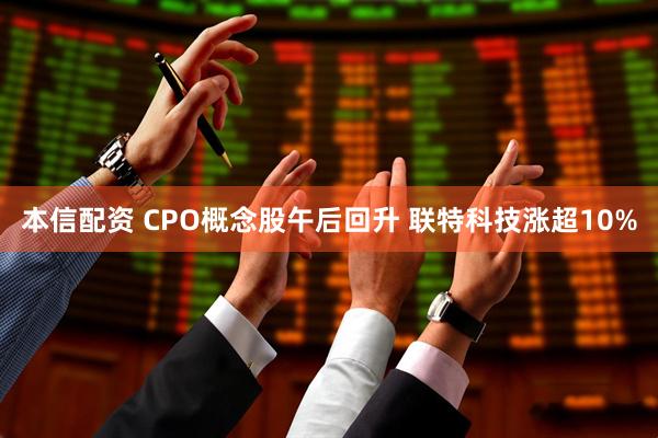 本信配资 CPO概念股午后回升 联特科技涨超10%