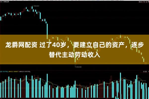 龙爵网配资 过了40岁，要建立自己的资产，逐步替代主动劳动收入
