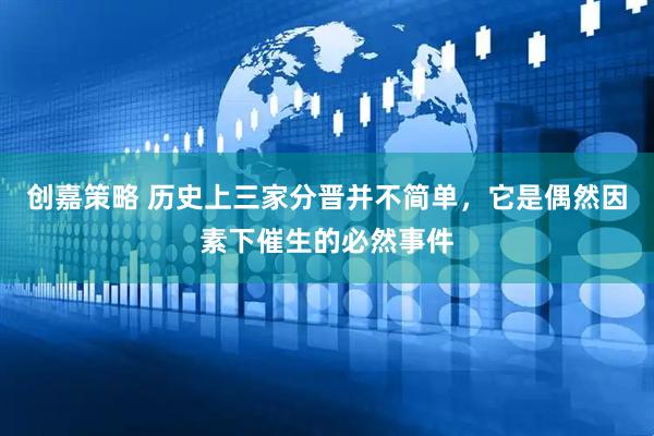 创嘉策略 历史上三家分晋并不简单，它是偶然因素下催生的必然事件