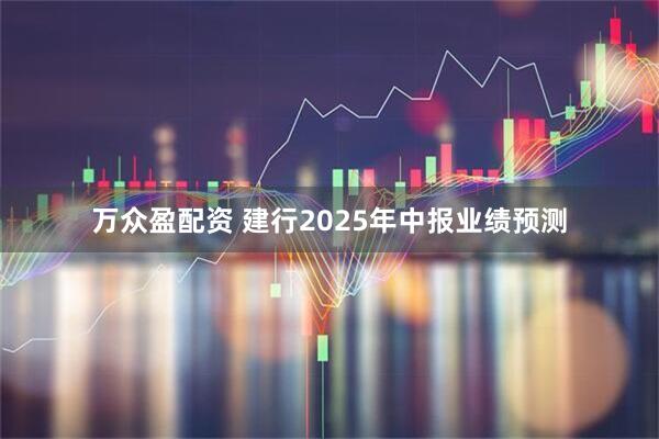 万众盈配资 建行2025年中报业绩预测