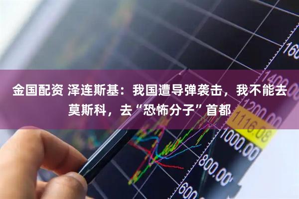 金国配资 泽连斯基：我国遭导弹袭击，我不能去莫斯科，去“恐怖分子”首都