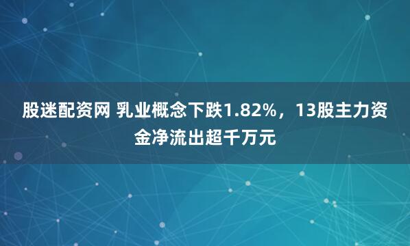 股迷配资网 乳业概念下跌1.82%，13股主力资金净流出超千万元