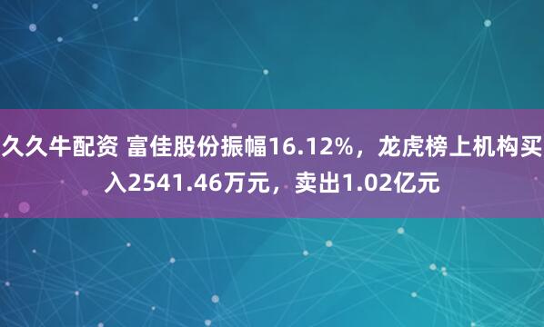 久久牛配资 富佳股份振幅16.12%，龙虎榜上机构买入2541.46万元，卖出1.02亿元