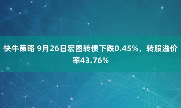 快牛策略 9月26日宏图转债下跌0.45%，转股溢价率43.76%