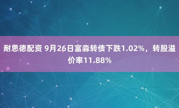 耐思徳配资 9月26日富淼转债下跌1.02%，转股溢价率11.88%
