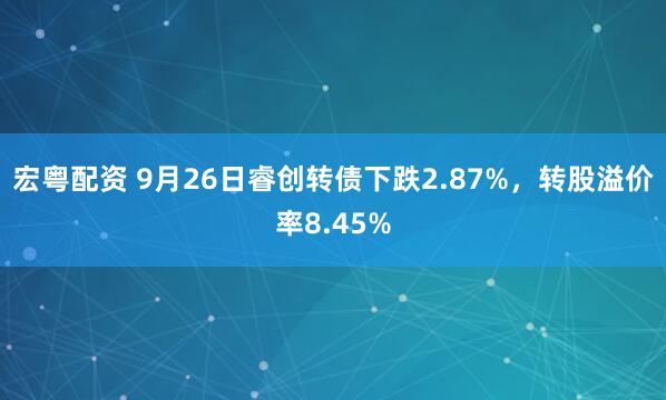 宏粤配资 9月26日睿创转债下跌2.87%，转股溢价率8.45%