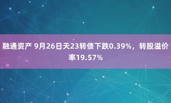 融通资产 9月26日天23转债下跌0.39%，转股溢价率19.57%