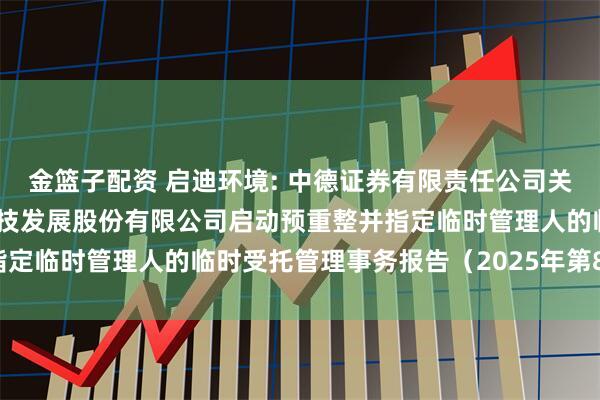 金篮子配资 启迪环境: 中德证券有限责任公司关于法院决定对启迪环境科技发展股份有限公司启动预重整并指定临时管理人的临时受托管理事务报告（2025年第8次）(1)