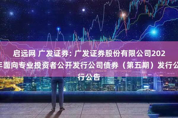 启远网 广发证券: 广发证券股份有限公司2025年面向专业投资者公开发行公司债券（第五期）发行公告