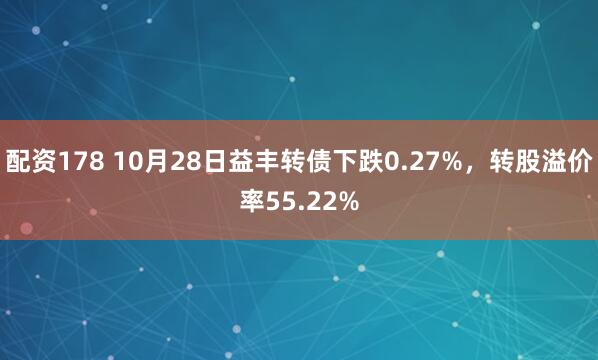 配资178 10月28日益丰转债下跌0.27%，转股溢价率55.22%