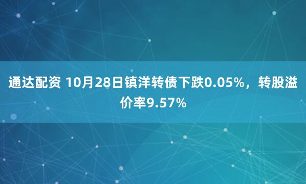 通达配资 10月28日镇洋转债下跌0.05%，转股溢价率9.57%