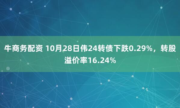 牛商务配资 10月28日伟24转债下跌0.29%，转股溢价率16.24%
