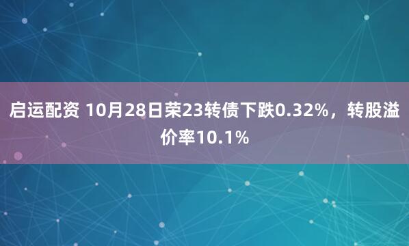 启运配资 10月28日荣23转债下跌0.32%，转股溢价率10.1%