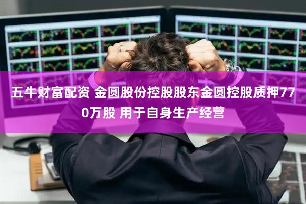 五牛财富配资 金圆股份控股股东金圆控股质押770万股 用于自身生产经营