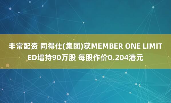 非常配资 同得仕(集团)获MEMBER ONE LIMITED增持90万股 每股作价0.204港元